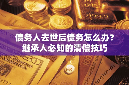 武汉债务人去世后债务怎么办？继承人必知的清偿技巧