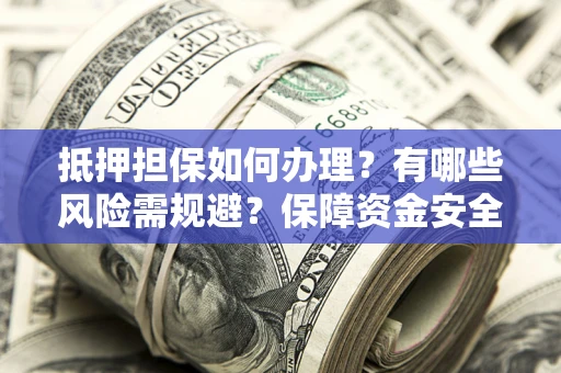 武汉抵押担保如何办理？有哪些风险需规避？保障资金安全