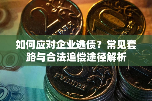 武汉如何应对企业逃债？常见套路与合法追偿途径解析