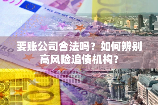 武汉要账公司合法吗？如何辨别高风险追债机构？
