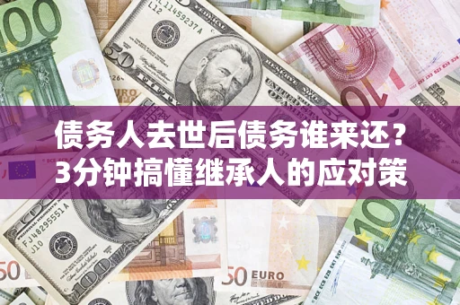武汉债务人去世后债务谁来还？3分钟搞懂继承人的应对策略