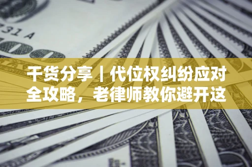 武汉干货分享｜代位权纠纷应对全攻略，老律师教你避开这5大雷区