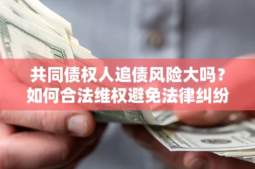 武汉共同债权人追债风险大吗?如何合法维权避免法律纠纷? 武汉共同债权人追债风险大吗?如何合法维权避免法律纠纷?