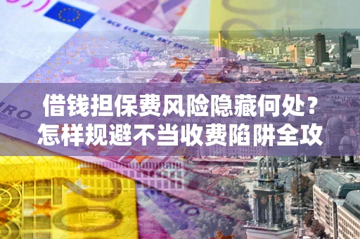 武汉借钱担保费风险隐藏何处？怎样规避不当收费陷阱全攻略！