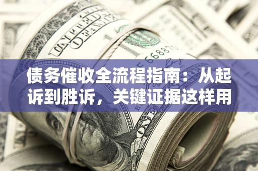 武汉债务催收全流程指南：从起诉到胜诉，关键证据这样用