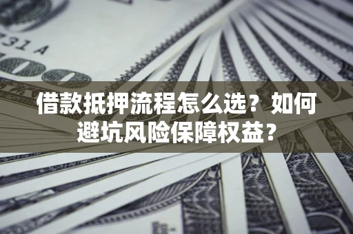 武汉借款抵押流程怎么选？如何避坑风险保障权益？