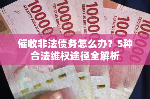 武汉催收非法债务怎么办？5种合法维权途径全解析