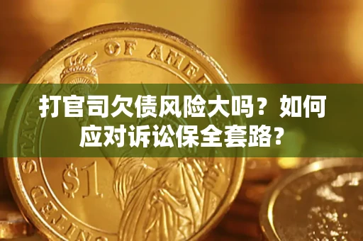 武汉打官司欠债风险大吗？如何应对诉讼保全套路？