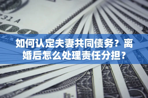武汉如何认定夫妻共同债务？离婚后怎么处理责任分担？