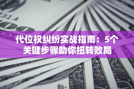 武汉代位权纠纷实战指南：5个关键步骤助你扭转败局