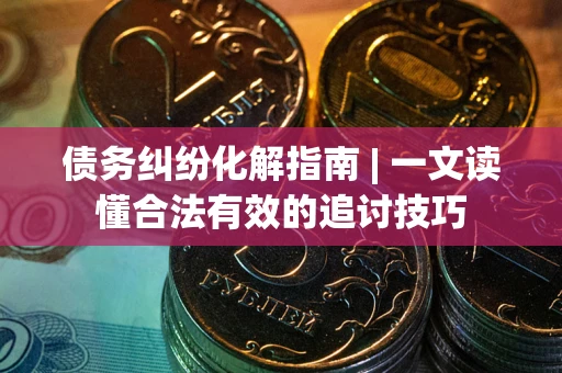 武汉债务纠纷化解指南 | 一文读懂合法有效的追讨技巧