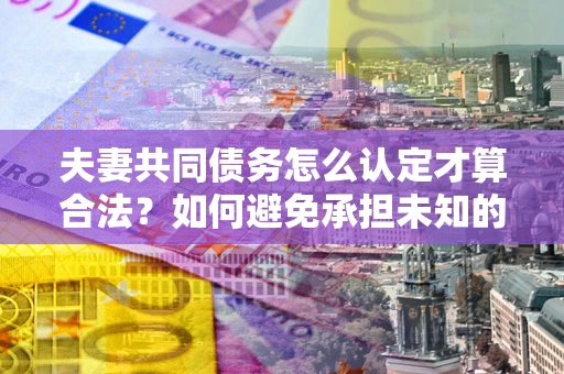 武汉夫妻共同债务怎么认定才算合法？如何避免承担未知的债务风险？