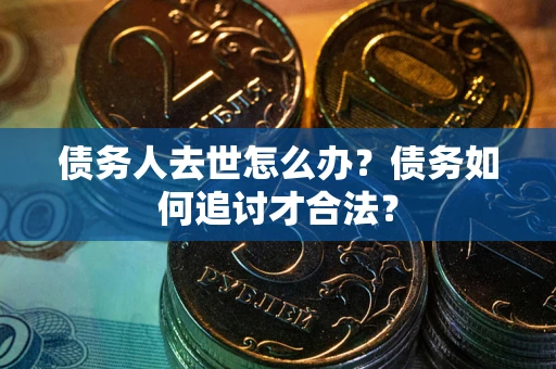 武汉债务人去世怎么办？债务如何追讨才合法？