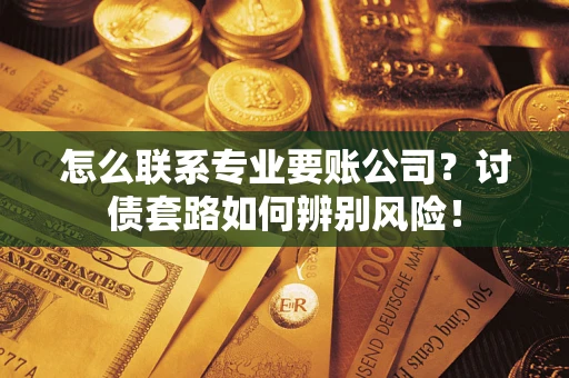 武汉怎么联系专业要账公司？讨债套路如何辨别风险！