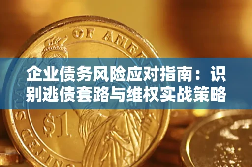 武汉企业债务风险应对指南：识别逃债套路与维权实战策略