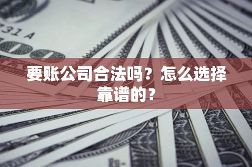 武汉要账公司合法吗？怎么选择靠谱的？