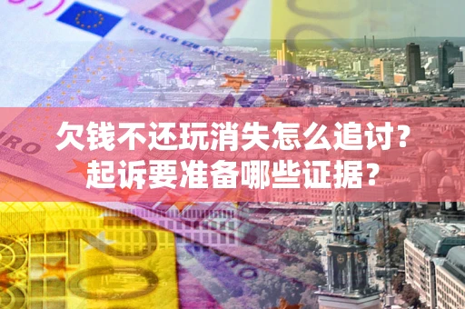 武汉欠钱不还玩消失怎么追讨？起诉要准备哪些证据？