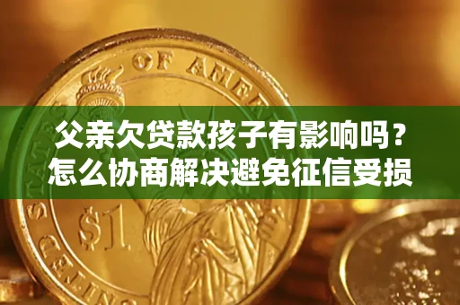 武汉父亲欠贷款孩子有影响吗？怎么协商解决避免征信受损？