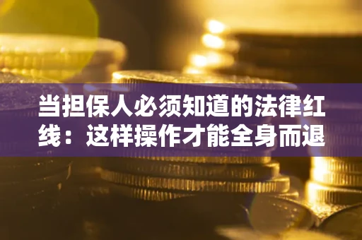武汉当担保人必须知道的法律红线：这样操作才能全身而退