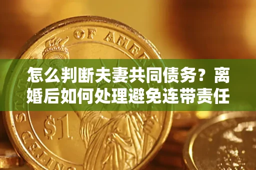 武汉怎么判断夫妻共同债务？离婚后如何处理避免连带责任？