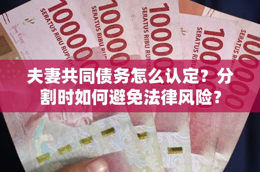 武汉夫妻共同债务怎么认定？分割时如何避免法律风险？