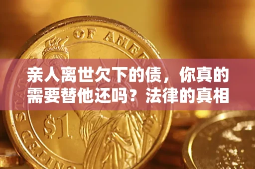 武汉亲人离世欠下的债，你真的需要替他还吗？法律的真相或许与你想的不一样