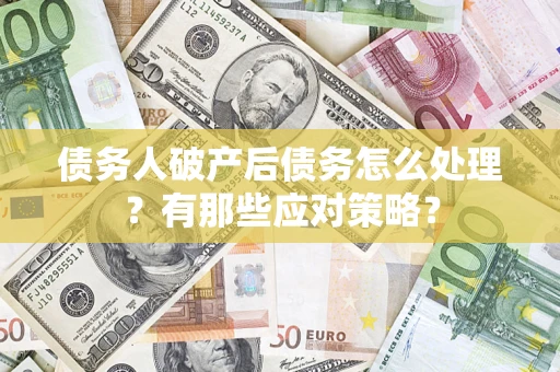 武汉债务人破产后债务怎么处理？有那些应对策略？