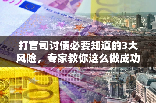 武汉打官司讨债必要知道的3大风险，专家教你这么做成功率飙升