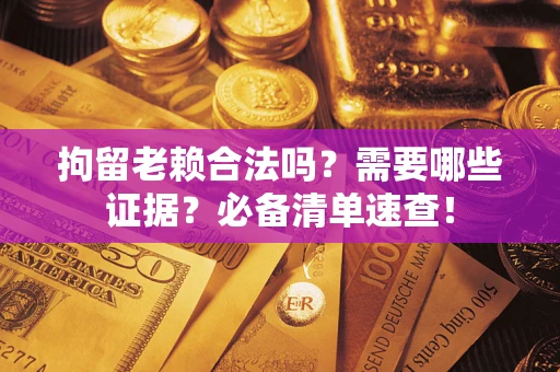 武汉拘留老赖合法吗？需要哪些证据？必备清单速查！