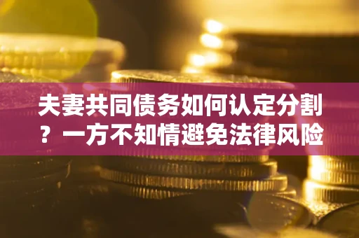 武汉夫妻共同债务如何认定分割？一方不知情避免法律风险必看！